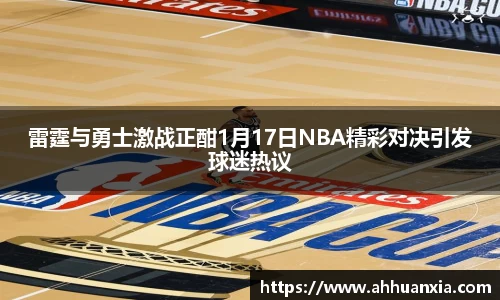 雷霆与勇士激战正酣1月17日NBA精彩对决引发球迷热议