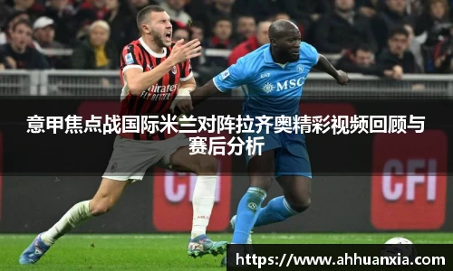 意甲焦点战国际米兰对阵拉齐奥精彩视频回顾与赛后分析