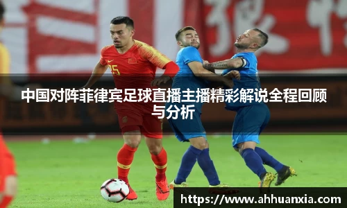 中国对阵菲律宾足球直播主播精彩解说全程回顾与分析