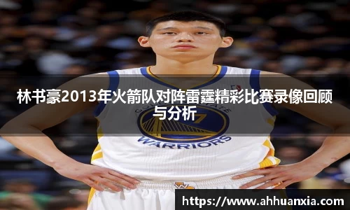 林书豪2013年火箭队对阵雷霆精彩比赛录像回顾与分析